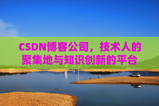 CSDN博客公司，技术人的聚集地与知识创新的平台